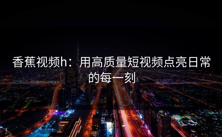 香蕉视频h：用高质量短视频点亮日常的每一刻