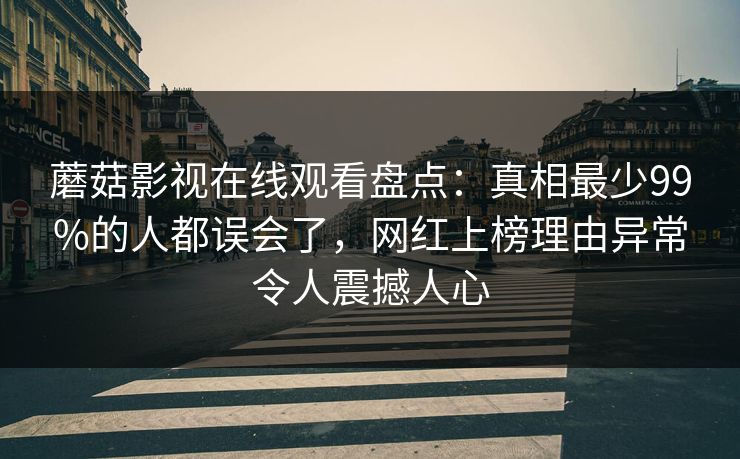 蘑菇影视在线观看盘点：真相最少99%的人都误会了，网红上榜理由异常令人震撼人心
