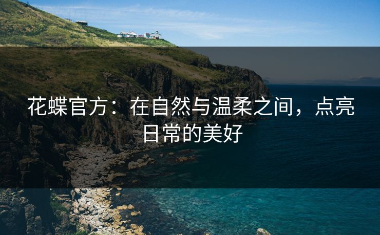 花蝶官方：在自然与温柔之间，点亮日常的美好