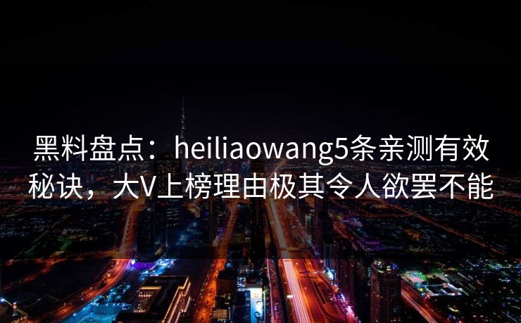 黑料盘点：heiliaowang5条亲测有效秘诀，大V上榜理由极其令人欲罢不能