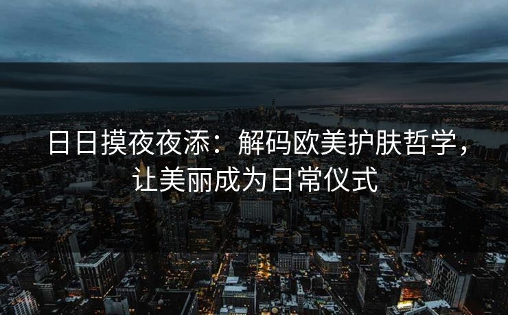 日日摸夜夜添：解码欧美护肤哲学，让美丽成为日常仪式