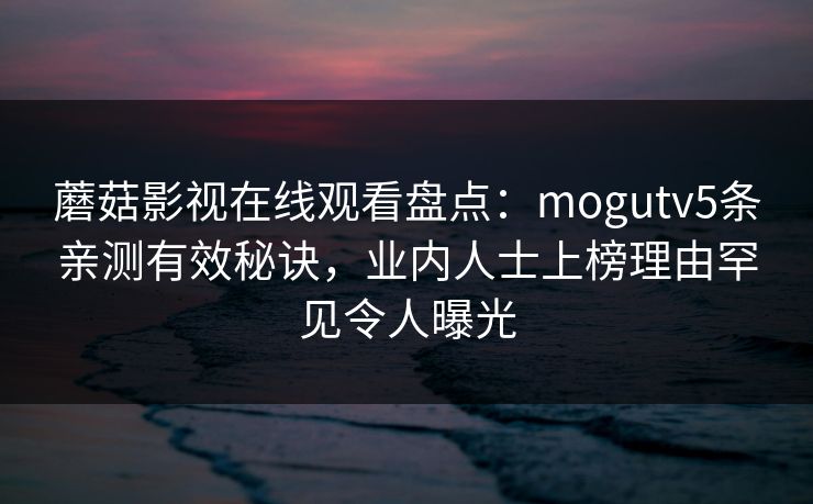 蘑菇影视在线观看盘点：mogutv5条亲测有效秘诀，业内人士上榜理由罕见令人曝光
