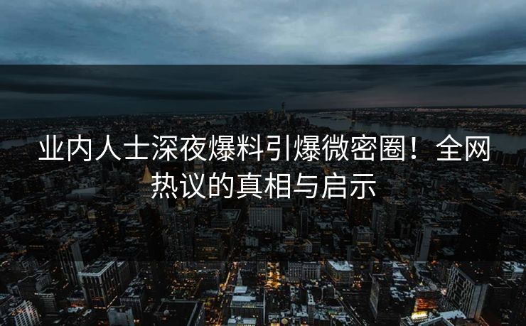 业内人士深夜爆料引爆微密圈！全网热议的真相与启示