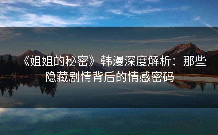 《姐姐的秘密》韩漫深度解析:那些隐藏剧情背后的情感密码 《姐姐的秘密》韩漫深度解析:那些隐藏剧情背后的情感密码