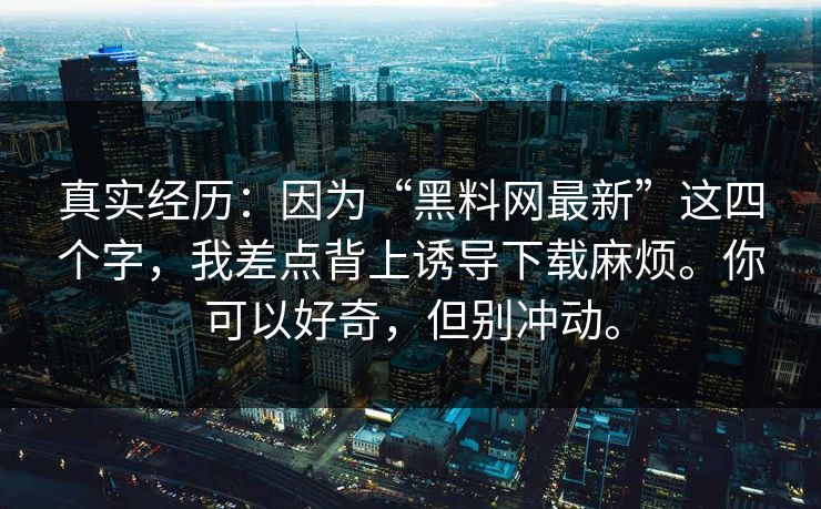 真实经历：因为“黑料网最新”这四个字，我差点背上诱导下载麻烦。你可以好奇，但别冲动。