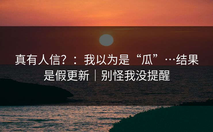 真有人信？：我以为是“瓜”…结果是假更新｜别怪我没提醒
