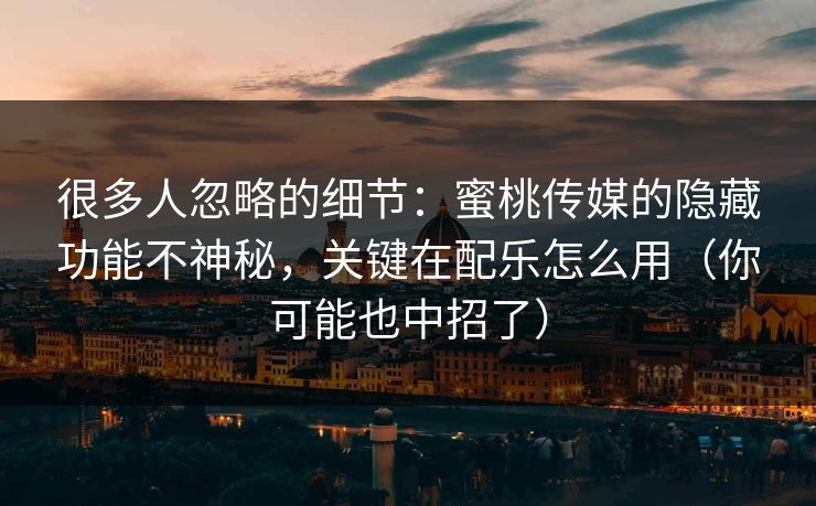 很多人忽略的细节:蜜桃传媒的隐藏功能不神秘,关键在配乐怎么用(你可能也中招了) 很多人忽略的细节:蜜桃传媒的隐藏功能不神秘,关键在配乐怎么用(你可能也中招了)