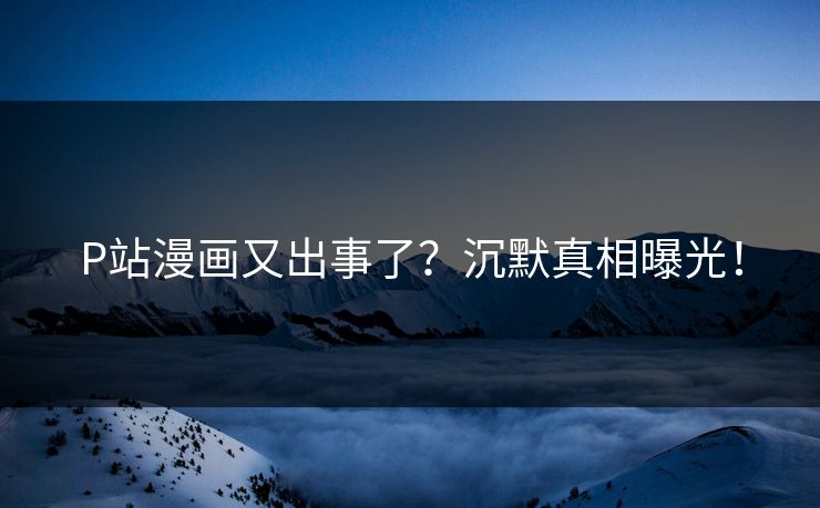 P站漫画又出事了？沉默真相曝光！