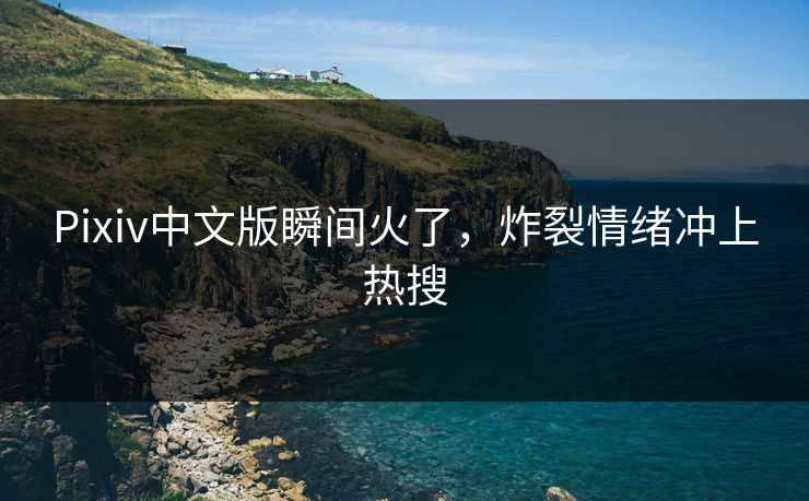 Pixiv中文版瞬间火了，炸裂情绪冲上热搜