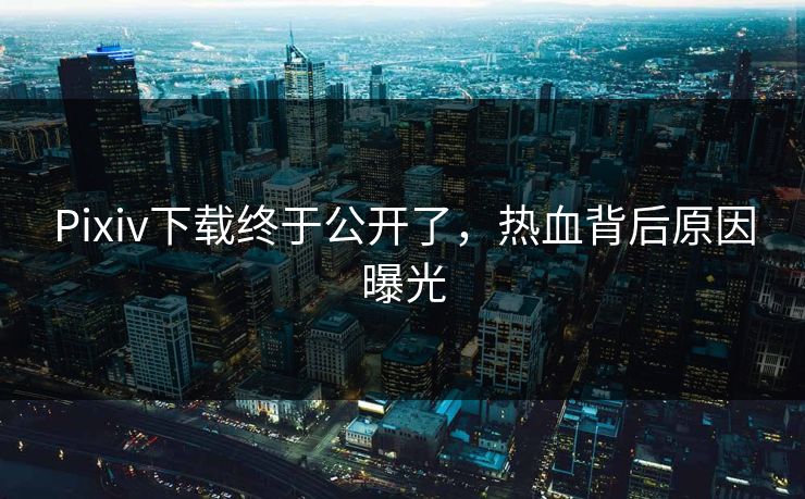 Pixiv下载终于公开了，热血背后原因曝光