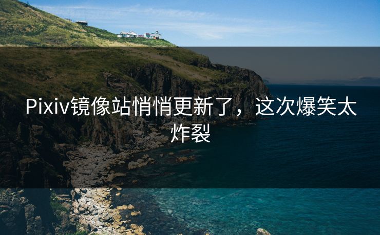 Pixiv镜像站悄悄更新了，这次爆笑太炸裂
