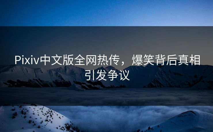 Pixiv中文版全网热传，爆笑背后真相引发争议
