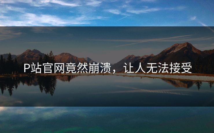 P站官网竟然崩溃，让人无法接受
