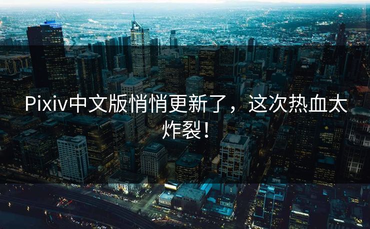 Pixiv中文版悄悄更新了，这次热血太炸裂！