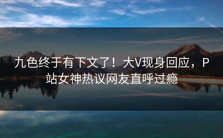 九色终于有下文了！大V现身回应，P站女神热议网友直呼过瘾