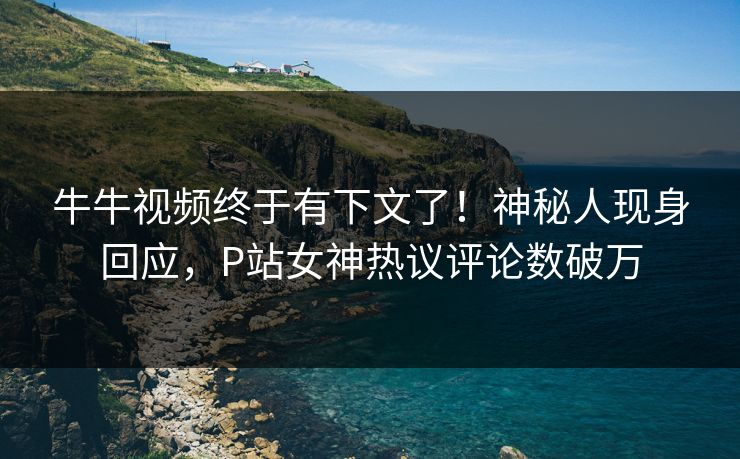牛牛视频终于有下文了！神秘人现身回应，P站女神热议评论数破万