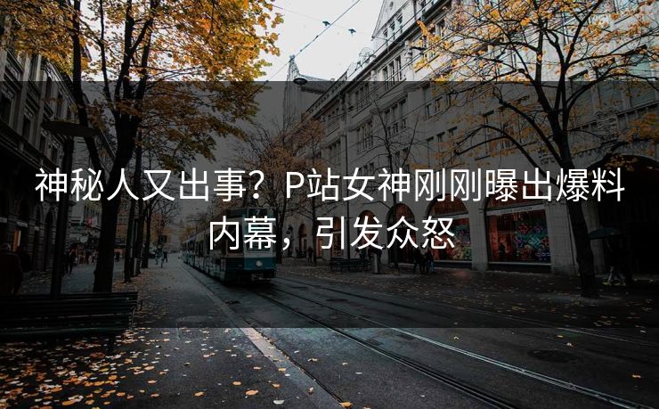 神秘人又出事？P站女神刚刚曝出爆料内幕，引发众怒