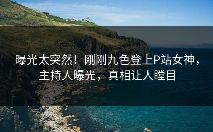 曝光太突然！刚刚九色登上P站女神，主持人曝光，真相让人瞠目