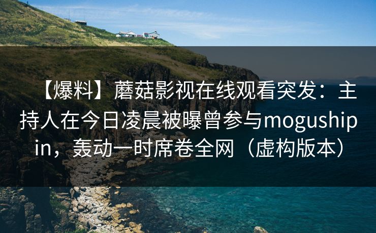 【爆料】蘑菇影视在线观看突发：主持人在今日凌晨被曝曾参与mogushipin，轰动一时席卷全网（虚构版本）