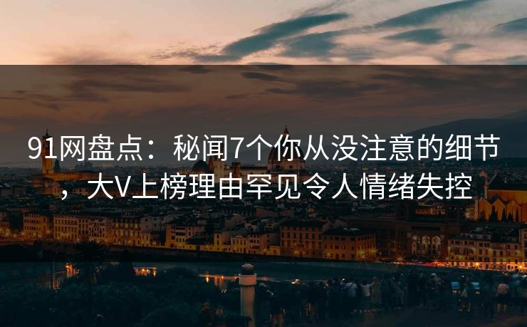 91网盘点：秘闻7个你从没注意的细节，大V上榜理由罕见令人情绪失控