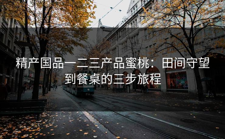 精产国品一二三产品蜜桃：田间守望到餐桌的三步旅程