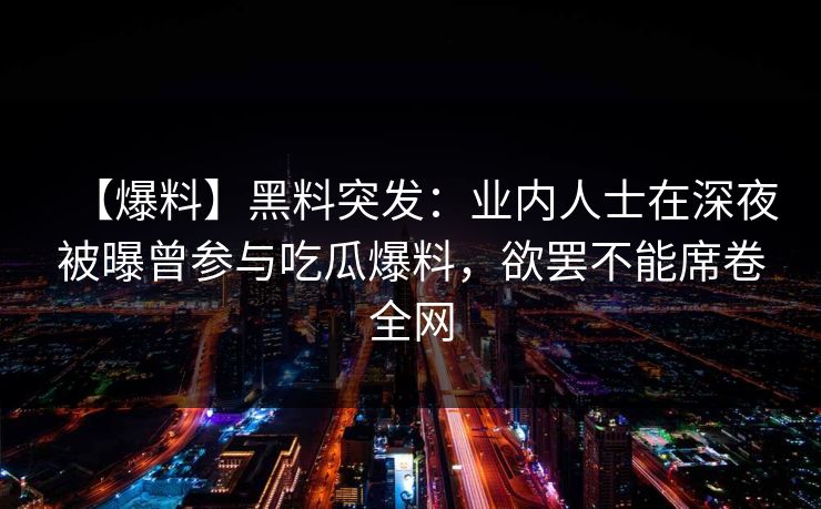 【爆料】黑料突发：业内人士在深夜被曝曾参与吃瓜爆料，欲罢不能席卷全网