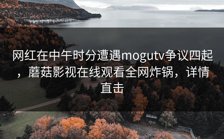网红在中午时分遭遇mogutv争议四起，蘑菇影视在线观看全网炸锅，详情直击
