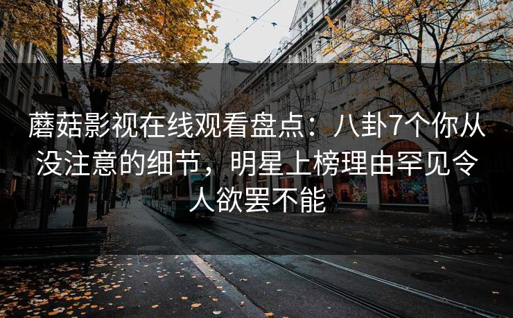 蘑菇影视在线观看盘点：八卦7个你从没注意的细节，明星上榜理由罕见令人欲罢不能