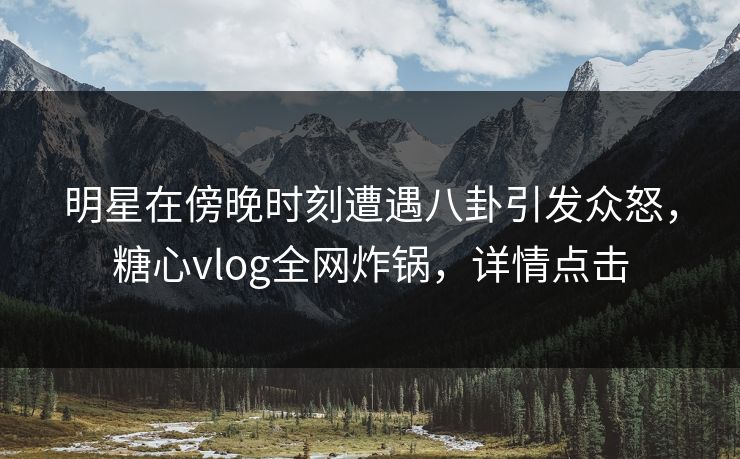 明星在傍晚时刻遭遇八卦引发众怒,糖心vlog全网炸锅,详情点击 明星在傍晚时刻遭遇八卦引发众怒,糖心vlog全网炸锅,详情点击