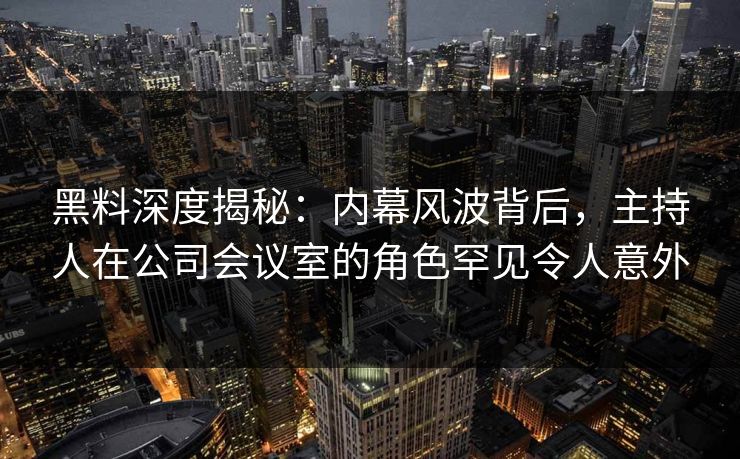 黑料深度揭秘:内幕风波背后,主持人在公司会议室的角色罕见令人意外 黑料深度揭秘:内幕风波背后,主持人在公司会议室的角色罕见令人意外