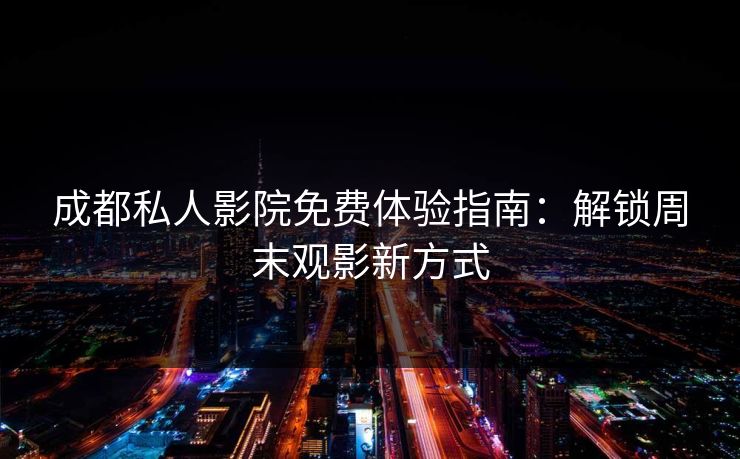 成都私人影院免费体验指南：解锁周末观影新方式
