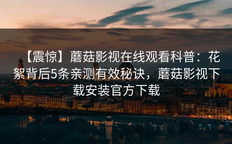 【震惊】蘑菇影视在线观看科普：花絮背后5条亲测有效秘诀，蘑菇影视下载安装官方下载