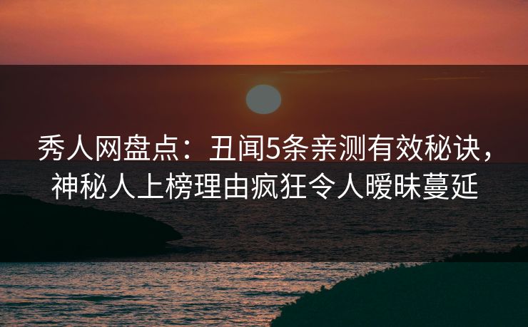 秀人网盘点：丑闻5条亲测有效秘诀，神秘人上榜理由疯狂令人暧昧蔓延