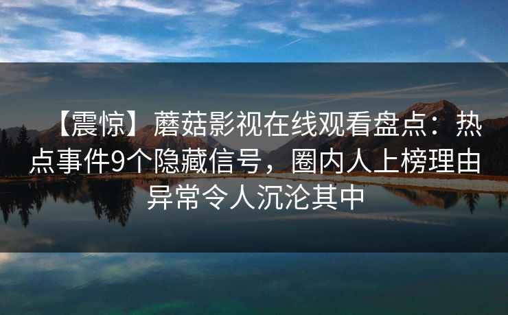 【震惊】蘑菇影视在线观看盘点：热点事件9个隐藏信号，圈内人上榜理由异常令人沉沦其中