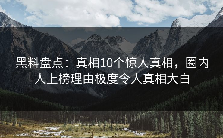黑料盘点：真相10个惊人真相，圈内人上榜理由极度令人真相大白