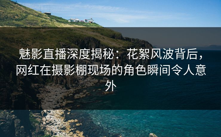 魅影直播深度揭秘:花絮风波背后,网红在摄影棚现场的角色瞬间令人意外 魅影直播深度揭秘:花絮风波背后,网红在摄影棚现场的角色瞬间令人意外