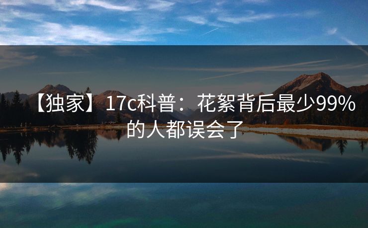 【独家】17c科普：花絮背后最少99%的人都误会了