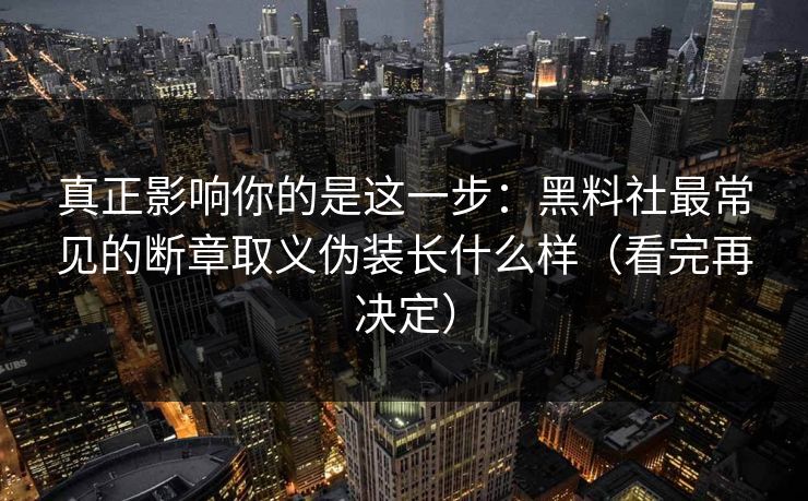 真正影响你的是这一步：黑料社最常见的断章取义伪装长什么样（看完再决定）