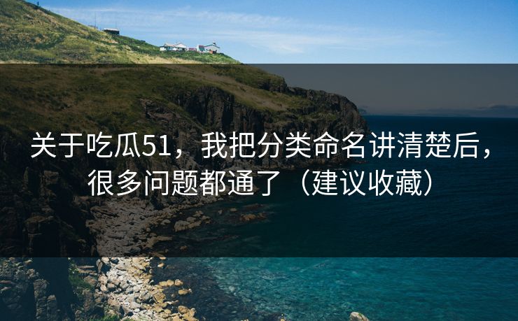 关于吃瓜51，我把分类命名讲清楚后，很多问题都通了（建议收藏）