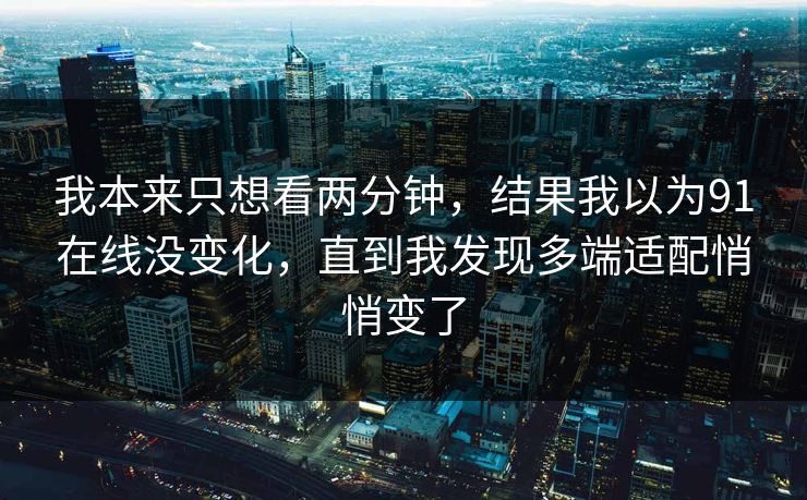 我本来只想看两分钟，结果我以为91在线没变化，直到我发现多端适配悄悄变了