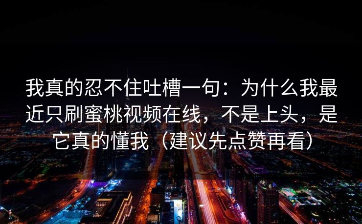 我真的忍不住吐槽一句：为什么我最近只刷蜜桃视频在线，不是上头，是它真的懂我（建议先点赞再看）