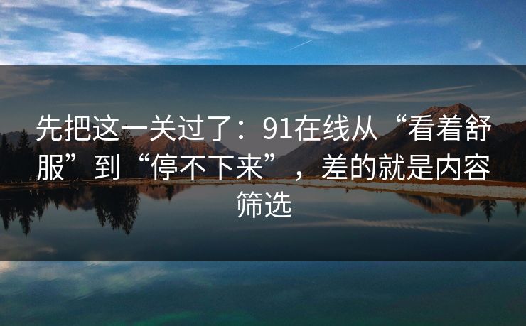 先把这一关过了：91在线从“看着舒服”到“停不下来”，差的就是内容筛选