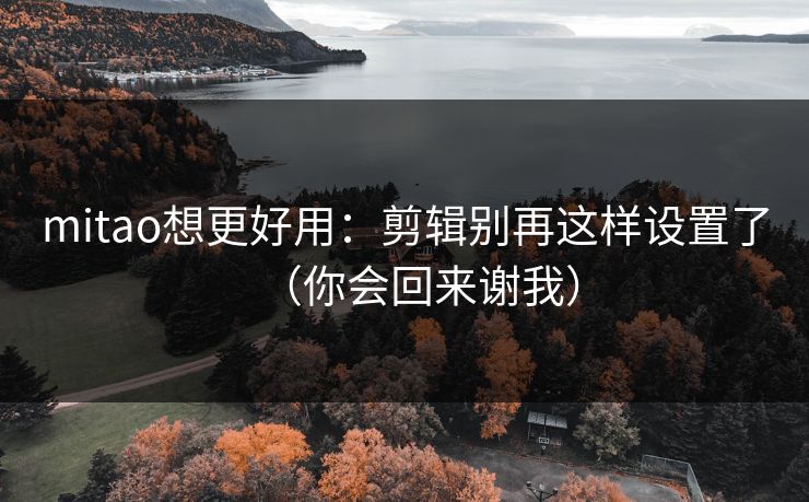 mitao想更好用：剪辑别再这样设置了（你会回来谢我）