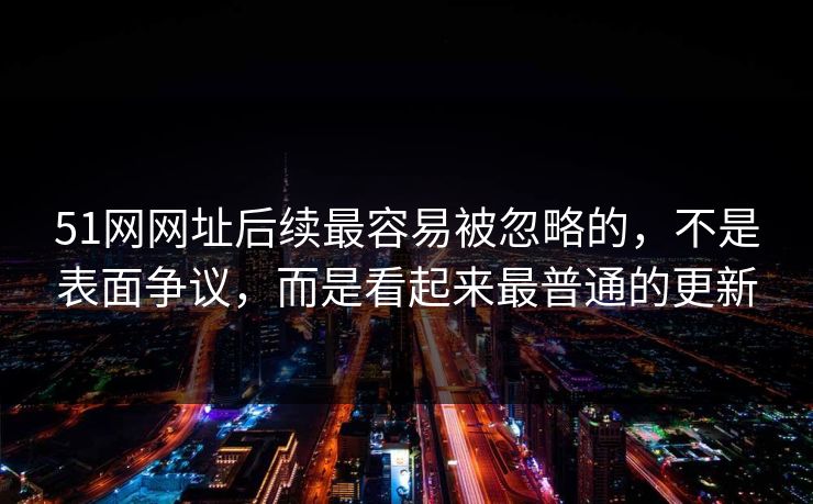 51网网址后续最容易被忽略的，不是表面争议，而是看起来最普通的更新