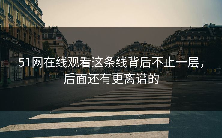51网在线观看这条线背后不止一层，后面还有更离谱的